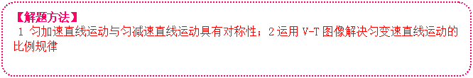 圆角矩形: 【解题方法】
1 匀加速直线运动与匀减速直线运动具有对称性；2运用V-T图像解决匀变速直线运动的比例规律

